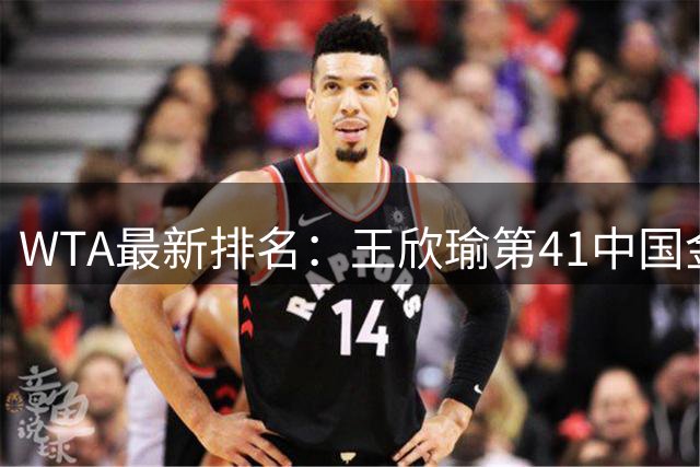 WTA最新排名：王欣瑜第41中国金花头名 郑钦文第125